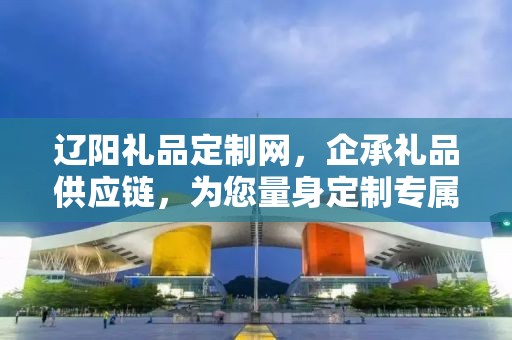 辽阳礼品定制网，企承礼品供应链，为您量身定制专属礼品